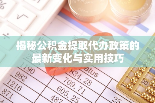 浦城揭秘公积金提取代办政策的最新变化与实用技巧