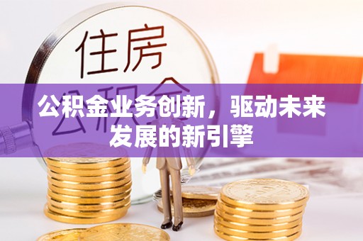 浦城公积金业务创新，驱动未来发展的新引擎