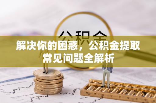 浦城解决你的困惑，公积金提取常见问题全解析