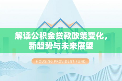 浦城解读公积金贷款政策变化，新趋势与未来展望