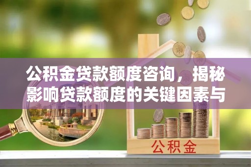 浦城公积金贷款额度咨询，揭秘影响贷款额度的关键因素与实用攻略