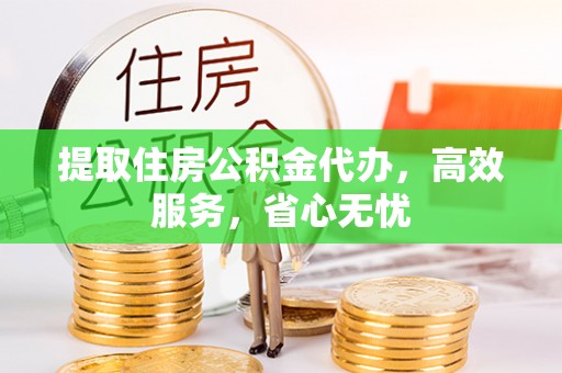 浦城提取住房公积金代办，高效服务，省心无忧