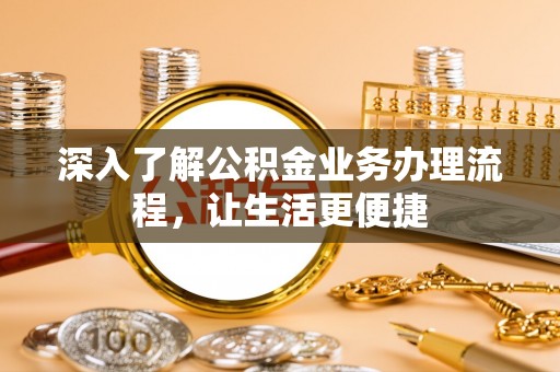 浦城深入了解公积金业务办理流程，让生活更便捷