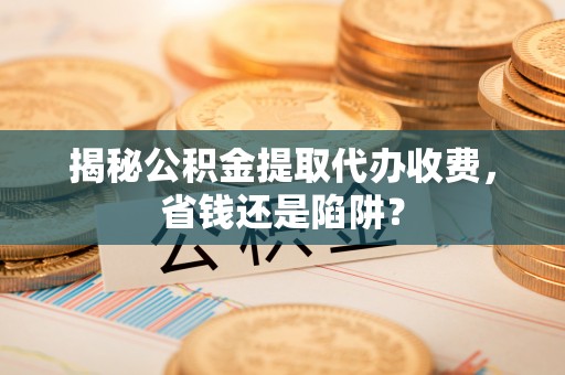 浦城揭秘公积金提取代办收费，省钱还是陷阱？