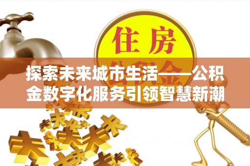 浦城探索未来城市生活——公积金数字化服务引领智慧新潮流