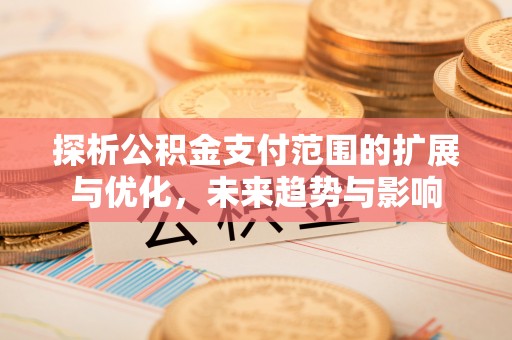 浦城探析公积金支付范围的扩展与优化，未来趋势与影响