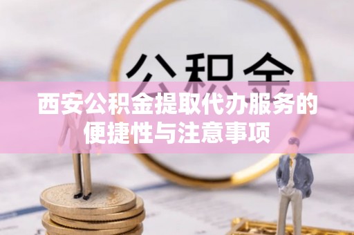 浦城西安公积金提取代办服务的便捷性与注意事项