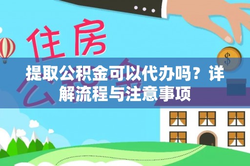 浦城提取公积金可以代办吗？详解流程与注意事项
