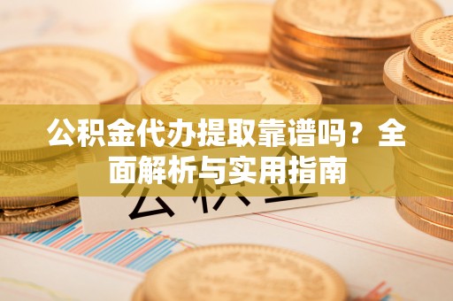 浦城公积金代办提取靠谱吗？全面解析与实用指南
