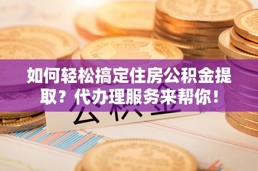 浦城如何轻松搞定住房公积金提取？代办理服务来帮你！