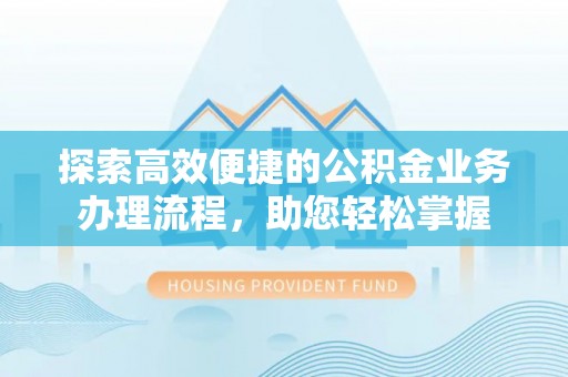 浦城探索高效便捷的公积金业务办理流程，助您轻松掌握