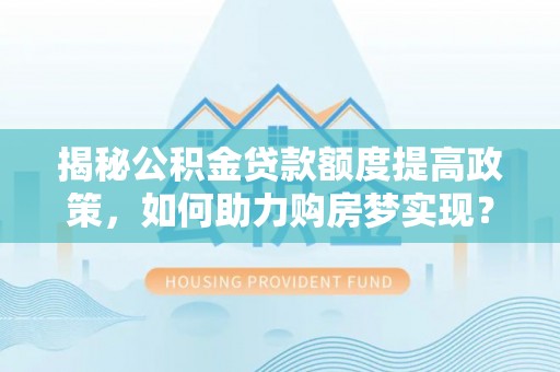 浦城揭秘公积金贷款额度提高政策，如何助力购房梦实现？