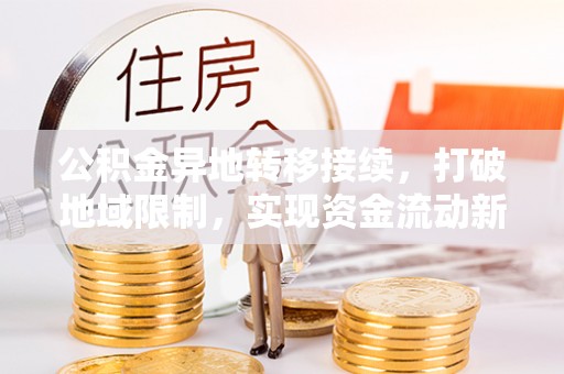 浦城公积金异地转移接续，打破地域限制，实现资金流动新纪元
