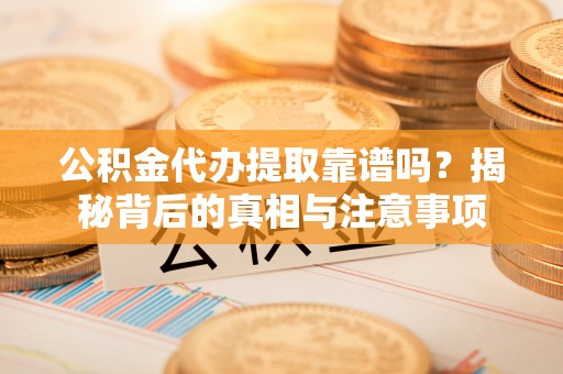 浦城公积金代办提取靠谱吗？揭秘背后的真相与注意事项