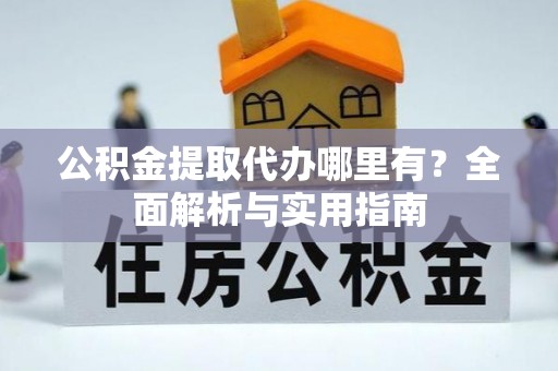 浦城公积金提取代办哪里有？全面解析与实用指南