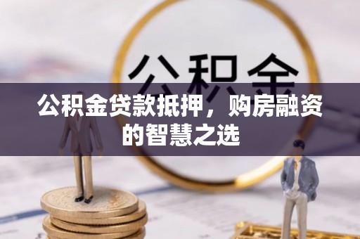 浦城公积金贷款抵押，购房融资的智慧之选