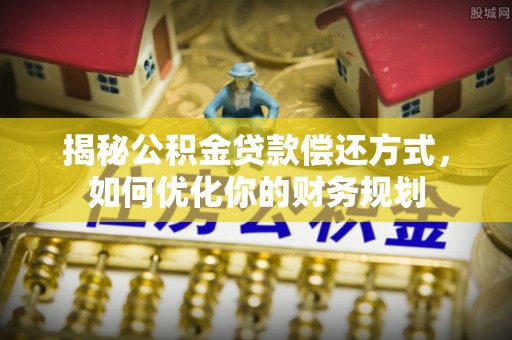 浦城揭秘公积金贷款偿还方式，如何优化你的财务规划