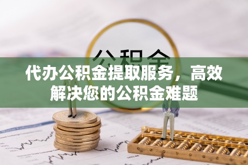 浦城代办公积金提取服务，高效解决您的公积金难题
