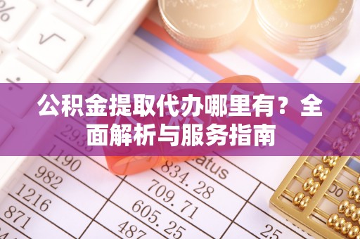 浦城公积金提取代办哪里有？全面解析与服务指南
