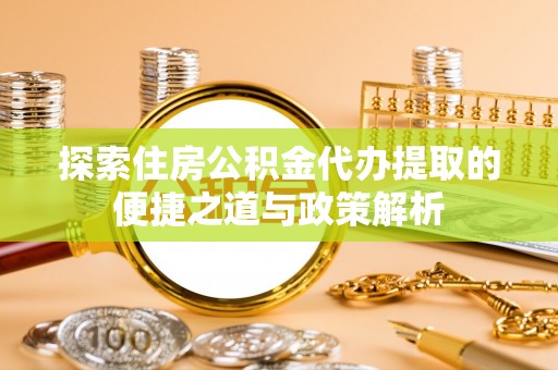 浦城探索住房公积金代办提取的便捷之道与政策解析