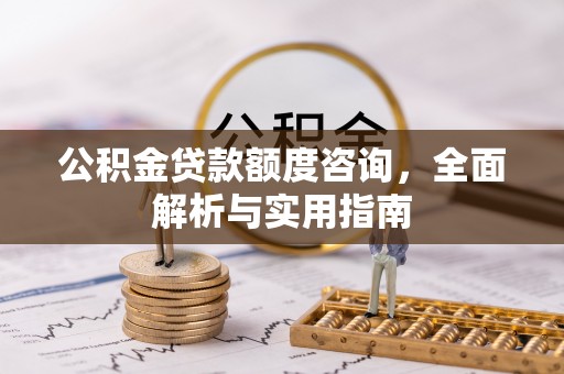 浦城公积金贷款额度咨询，全面解析与实用指南
