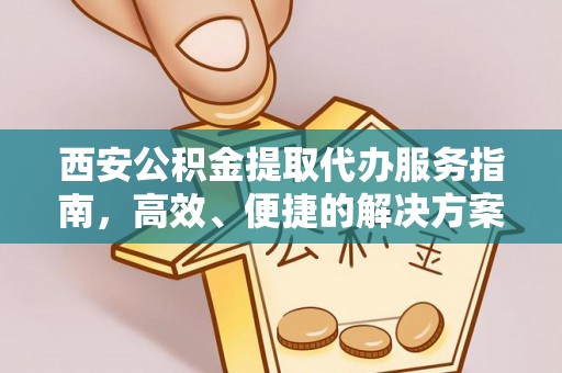 浦城西安公积金提取代办服务指南，高效、便捷的解决方案