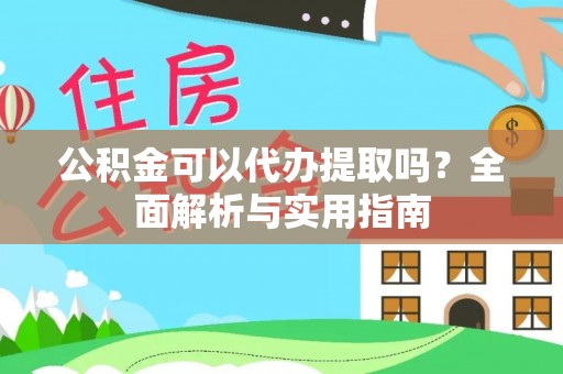 浦城公积金可以代办提取吗？全面解析与实用指南