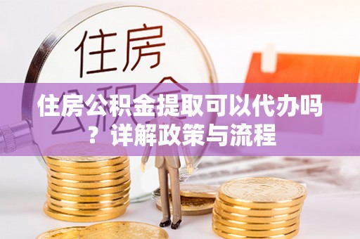 浦城住房公积金提取可以代办吗？详解政策与流程