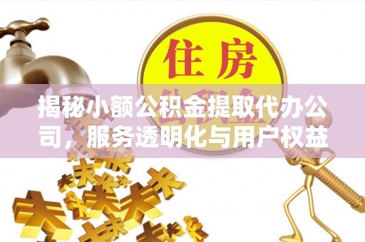 浦城揭秘小额公积金提取代办公司，服务透明化与用户权益保障