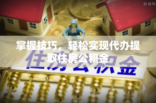 浦城掌握技巧，轻松实现代办提取住房公积金