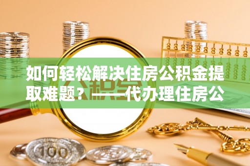 浦城如何轻松解决住房公积金提取难题？——代办理住房公积金提取服务解析