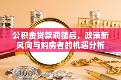 浦城公积金贷款调整后，政策新风向与购房者的机遇分析