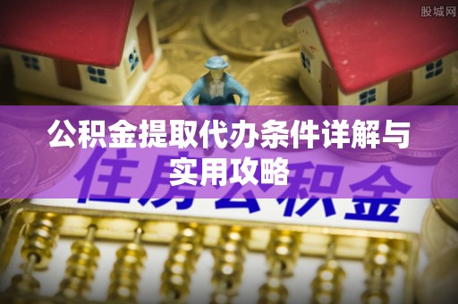 浦城公积金提取代办条件详解与实用攻略