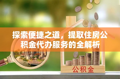浦城探索便捷之道，提取住房公积金代办服务的全解析