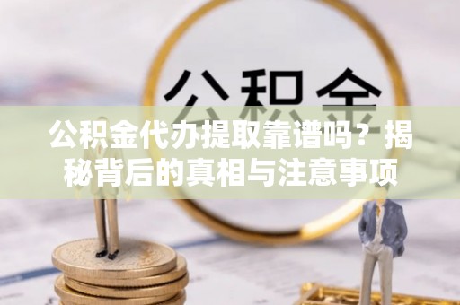 浦城公积金代办提取靠谱吗？揭秘背后的真相与注意事项