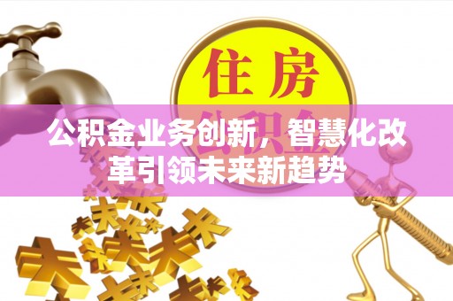 浦城公积金业务创新，智慧化改革引领未来新趋势