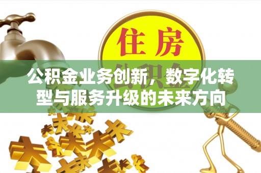 浦城公积金业务创新，数字化转型与服务升级的未来方向