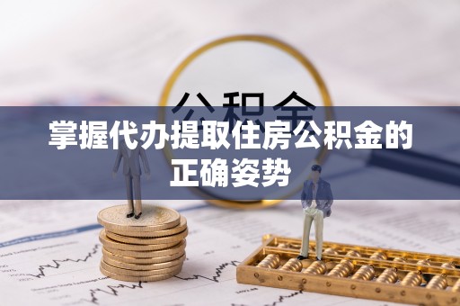 浦城掌握代办提取住房公积金的正确姿势