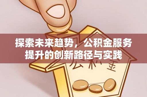 浦城探索未来趋势，公积金服务提升的创新路径与实践