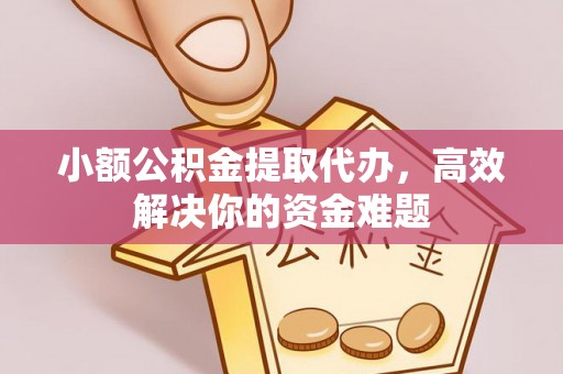 浦城小额公积金提取代办，高效解决你的资金难题