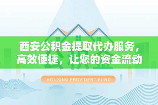 浦城西安公积金提取代办服务，高效便捷，让您的资金流动更灵活