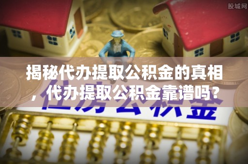 浦城揭秘代办提取公积金的真相，代办提取公积金靠谱吗？