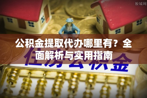 浦城公积金提取代办哪里有？全面解析与实用指南