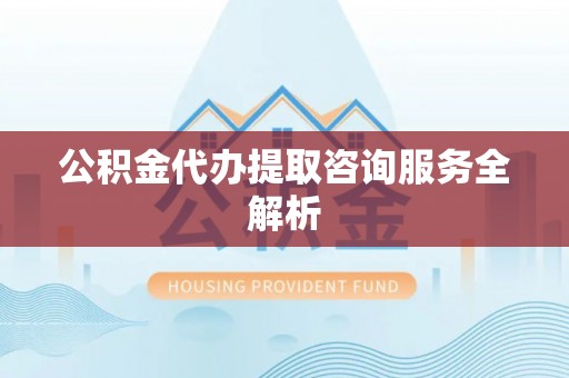 浦城公积金代办提取咨询服务全解析
