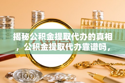 浦城揭秘公积金提取代办的真相，公积金提取代办靠谱吗，如何选择专业服务？