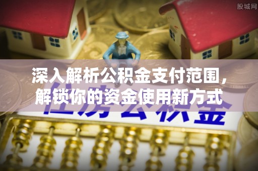 浦城深入解析公积金支付范围，解锁你的资金使用新方式