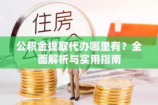 浦城公积金提取代办哪里有？全面解析与实用指南