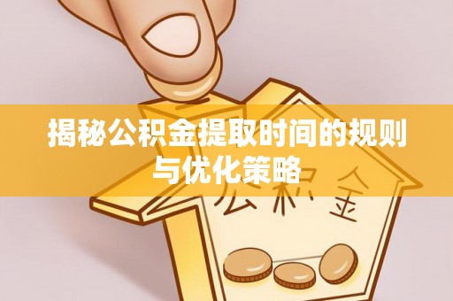 浦城揭秘公积金提取时间的规则与优化策略