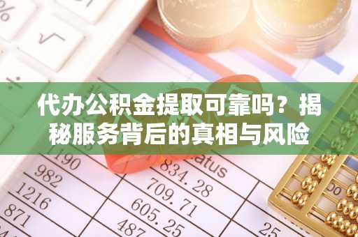 浦城代办公积金提取可靠吗？揭秘服务背后的真相与风险