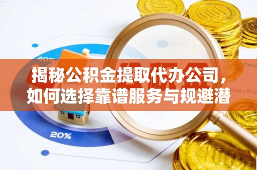 浦城揭秘公积金提取代办公司，如何选择靠谱服务与规避潜在风险
